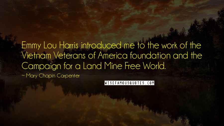 Mary Chapin Carpenter Quotes: Emmy Lou Harris introduced me to the work of the Vietnam Veterans of America foundation and the Campaign for a Land Mine Free World.