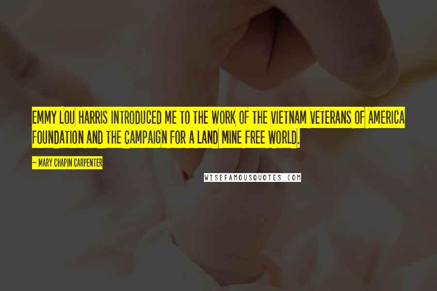 Mary Chapin Carpenter Quotes: Emmy Lou Harris introduced me to the work of the Vietnam Veterans of America foundation and the Campaign for a Land Mine Free World.