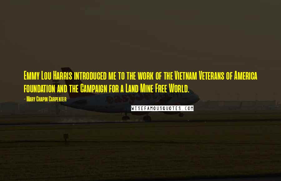 Mary Chapin Carpenter Quotes: Emmy Lou Harris introduced me to the work of the Vietnam Veterans of America foundation and the Campaign for a Land Mine Free World.