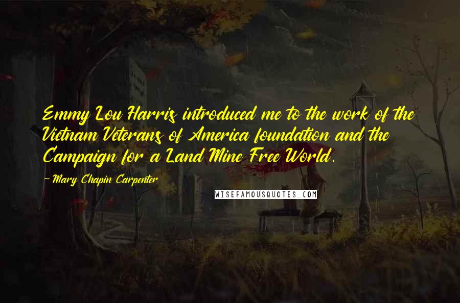 Mary Chapin Carpenter Quotes: Emmy Lou Harris introduced me to the work of the Vietnam Veterans of America foundation and the Campaign for a Land Mine Free World.