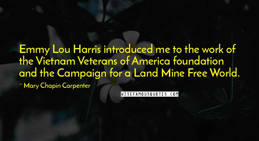 Mary Chapin Carpenter Quotes: Emmy Lou Harris introduced me to the work of the Vietnam Veterans of America foundation and the Campaign for a Land Mine Free World.