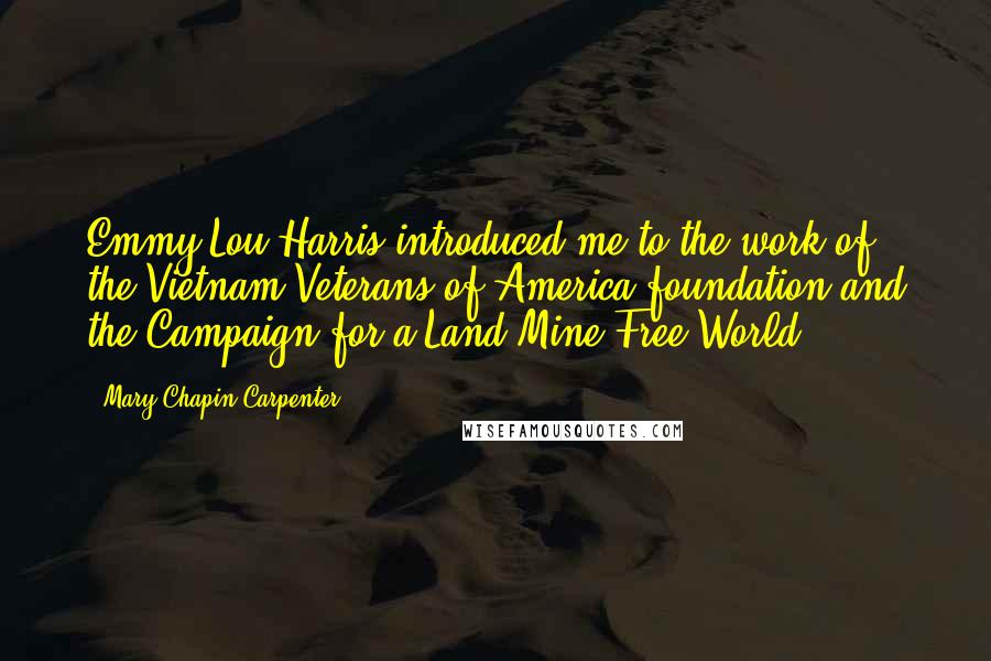 Mary Chapin Carpenter Quotes: Emmy Lou Harris introduced me to the work of the Vietnam Veterans of America foundation and the Campaign for a Land Mine Free World.