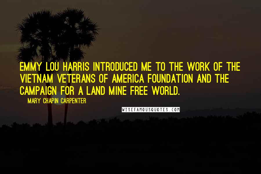 Mary Chapin Carpenter Quotes: Emmy Lou Harris introduced me to the work of the Vietnam Veterans of America foundation and the Campaign for a Land Mine Free World.