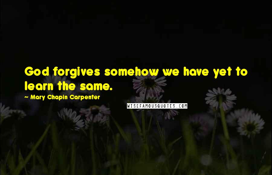 Mary Chapin Carpenter Quotes: God forgives somehow we have yet to learn the same.