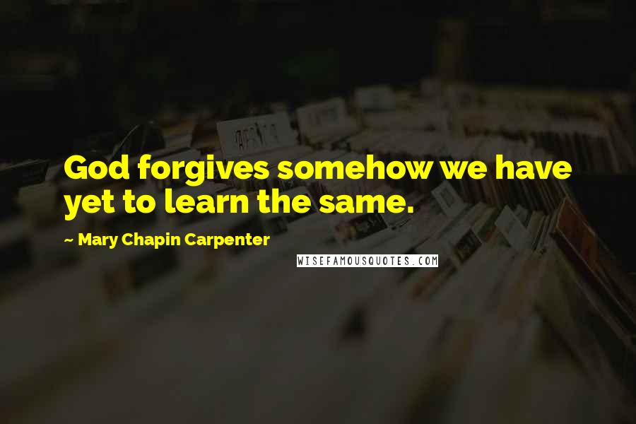 Mary Chapin Carpenter Quotes: God forgives somehow we have yet to learn the same.