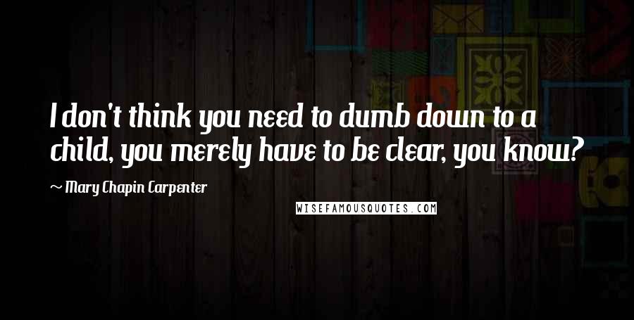 Mary Chapin Carpenter Quotes: I don't think you need to dumb down to a child, you merely have to be clear, you know?