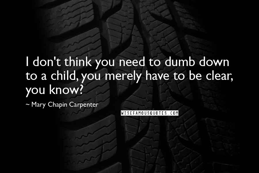 Mary Chapin Carpenter Quotes: I don't think you need to dumb down to a child, you merely have to be clear, you know?