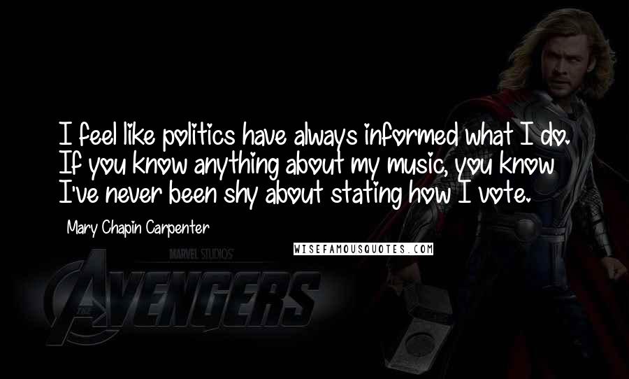 Mary Chapin Carpenter Quotes: I feel like politics have always informed what I do. If you know anything about my music, you know I've never been shy about stating how I vote.
