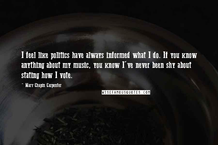 Mary Chapin Carpenter Quotes: I feel like politics have always informed what I do. If you know anything about my music, you know I've never been shy about stating how I vote.