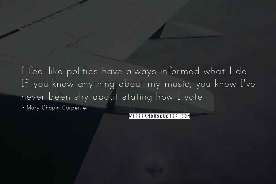 Mary Chapin Carpenter Quotes: I feel like politics have always informed what I do. If you know anything about my music, you know I've never been shy about stating how I vote.