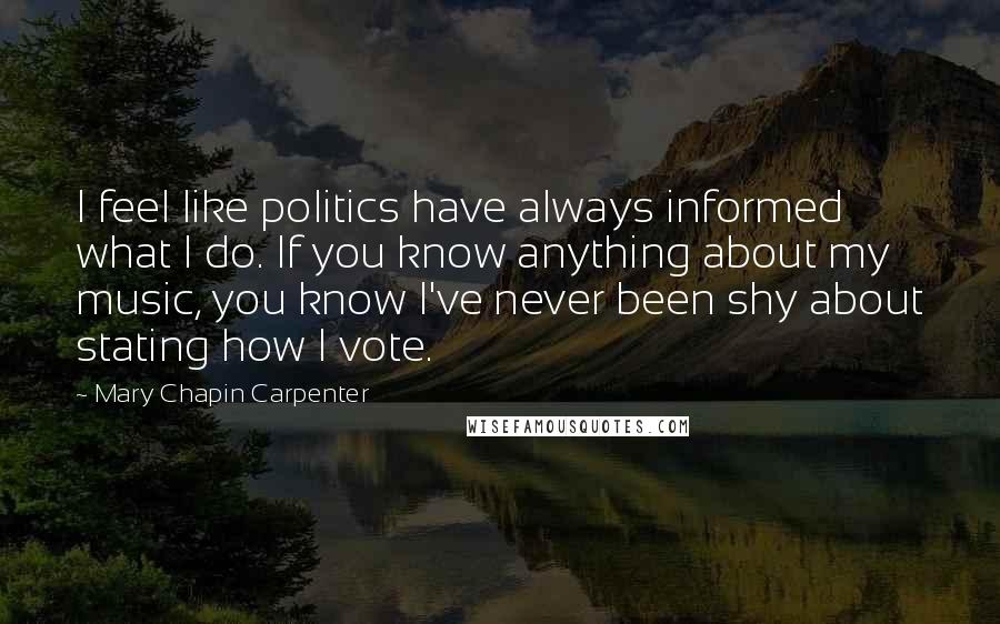 Mary Chapin Carpenter Quotes: I feel like politics have always informed what I do. If you know anything about my music, you know I've never been shy about stating how I vote.