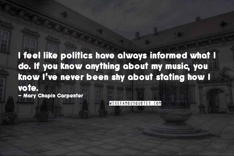 Mary Chapin Carpenter Quotes: I feel like politics have always informed what I do. If you know anything about my music, you know I've never been shy about stating how I vote.