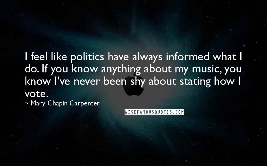 Mary Chapin Carpenter Quotes: I feel like politics have always informed what I do. If you know anything about my music, you know I've never been shy about stating how I vote.