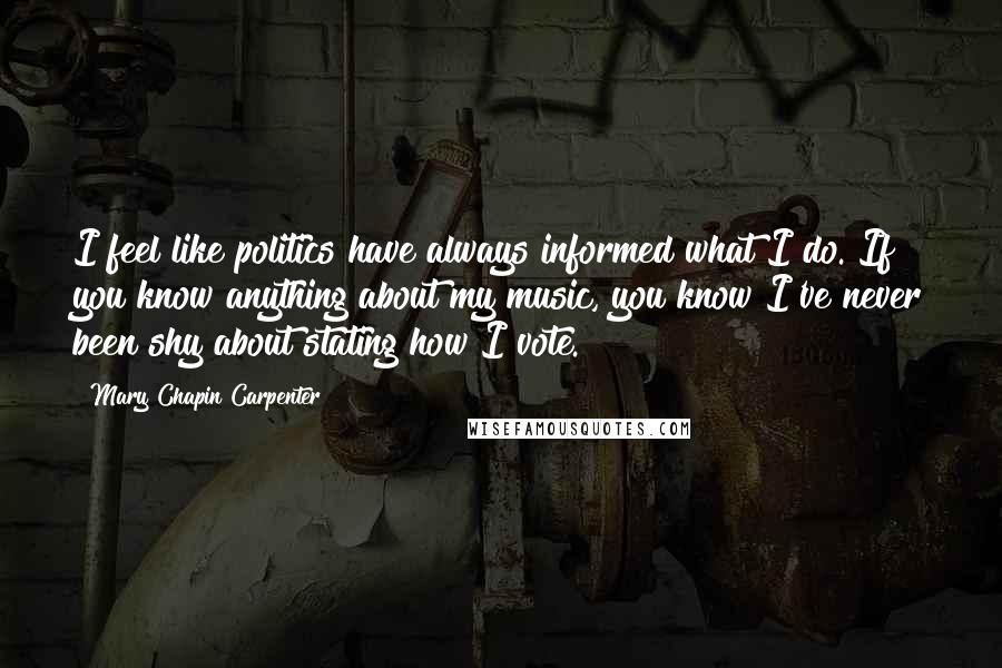 Mary Chapin Carpenter Quotes: I feel like politics have always informed what I do. If you know anything about my music, you know I've never been shy about stating how I vote.