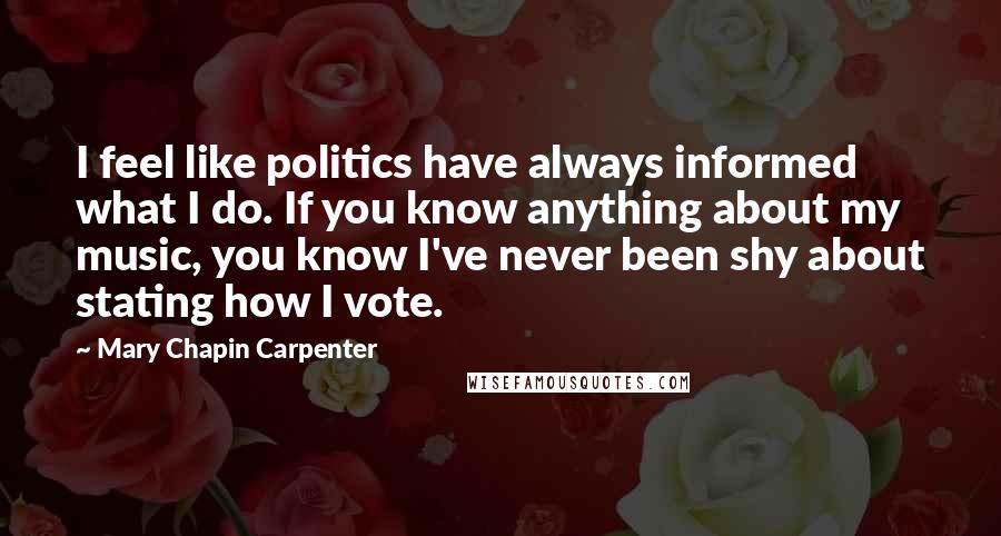 Mary Chapin Carpenter Quotes: I feel like politics have always informed what I do. If you know anything about my music, you know I've never been shy about stating how I vote.