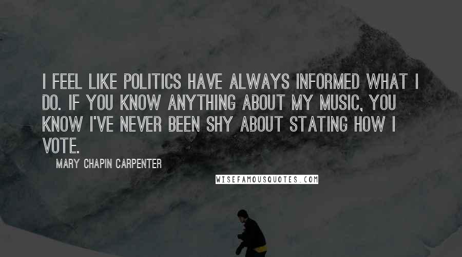 Mary Chapin Carpenter Quotes: I feel like politics have always informed what I do. If you know anything about my music, you know I've never been shy about stating how I vote.