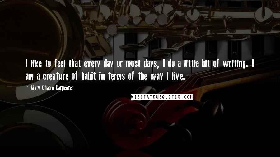 Mary Chapin Carpenter Quotes: I like to feel that every day or most days, I do a little bit of writing. I am a creature of habit in terms of the way I live.