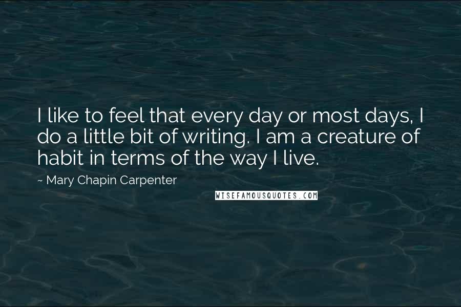 Mary Chapin Carpenter Quotes: I like to feel that every day or most days, I do a little bit of writing. I am a creature of habit in terms of the way I live.