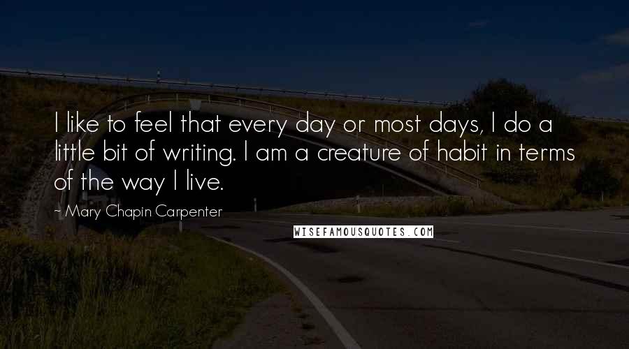 Mary Chapin Carpenter Quotes: I like to feel that every day or most days, I do a little bit of writing. I am a creature of habit in terms of the way I live.