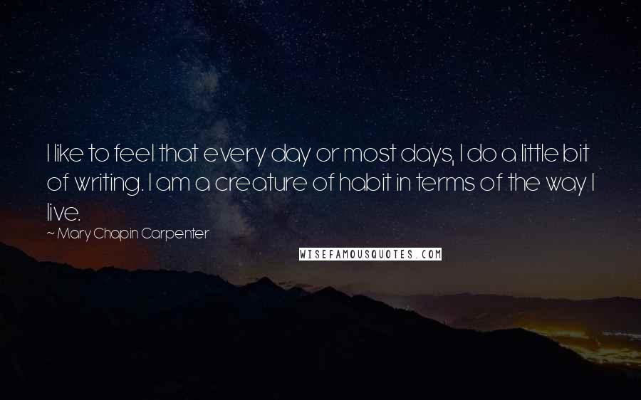 Mary Chapin Carpenter Quotes: I like to feel that every day or most days, I do a little bit of writing. I am a creature of habit in terms of the way I live.