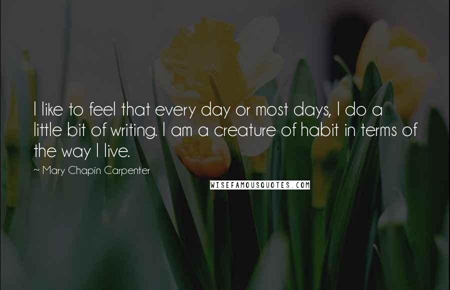 Mary Chapin Carpenter Quotes: I like to feel that every day or most days, I do a little bit of writing. I am a creature of habit in terms of the way I live.