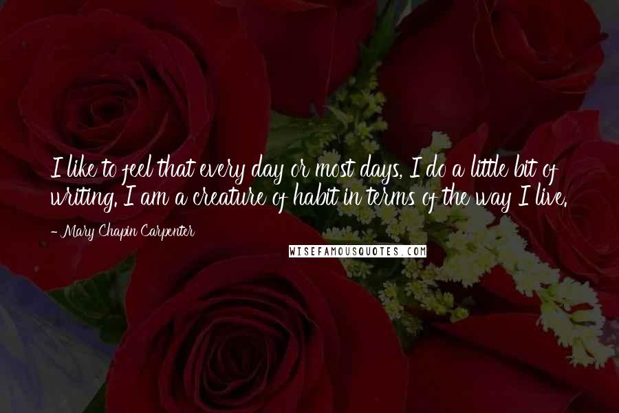 Mary Chapin Carpenter Quotes: I like to feel that every day or most days, I do a little bit of writing. I am a creature of habit in terms of the way I live.