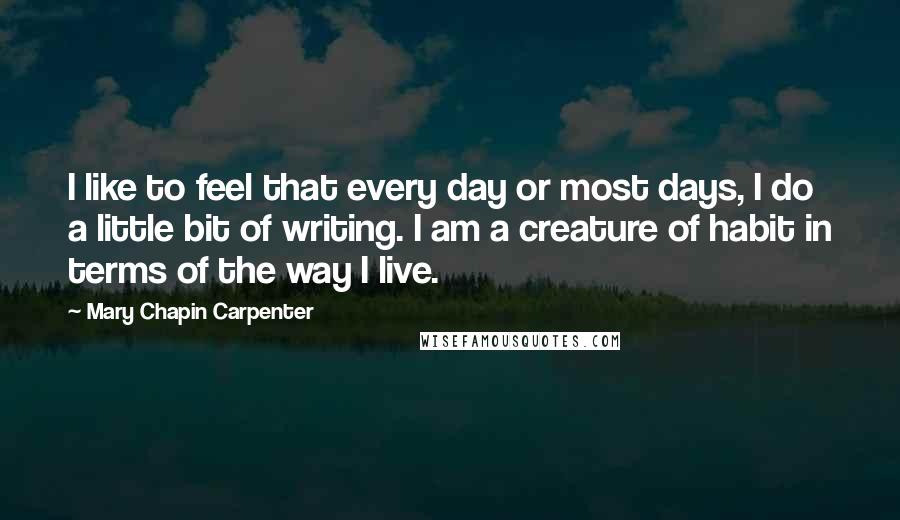 Mary Chapin Carpenter Quotes: I like to feel that every day or most days, I do a little bit of writing. I am a creature of habit in terms of the way I live.