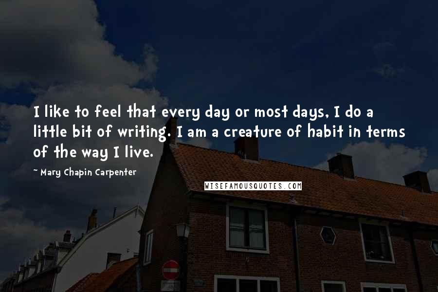 Mary Chapin Carpenter Quotes: I like to feel that every day or most days, I do a little bit of writing. I am a creature of habit in terms of the way I live.