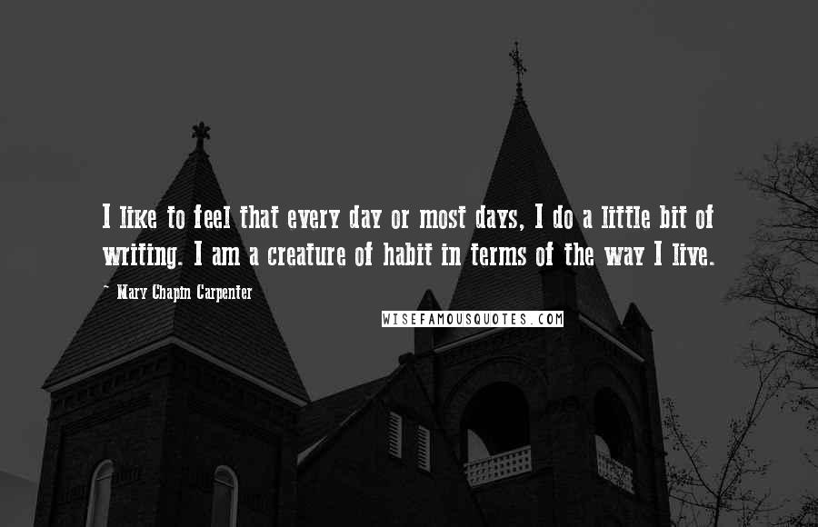 Mary Chapin Carpenter Quotes: I like to feel that every day or most days, I do a little bit of writing. I am a creature of habit in terms of the way I live.