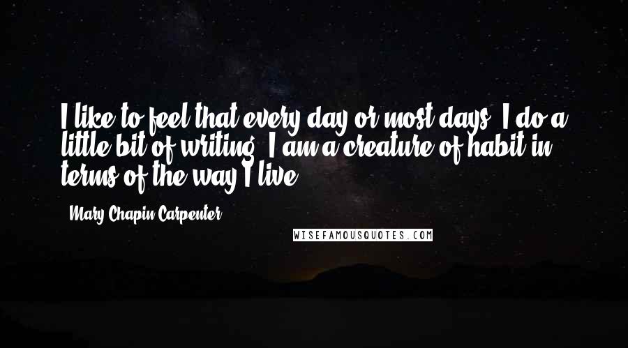 Mary Chapin Carpenter Quotes: I like to feel that every day or most days, I do a little bit of writing. I am a creature of habit in terms of the way I live.