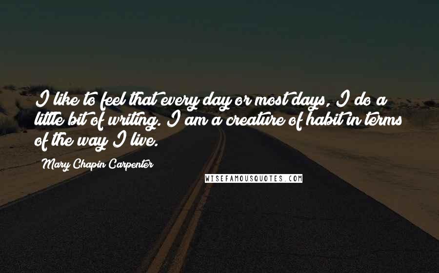 Mary Chapin Carpenter Quotes: I like to feel that every day or most days, I do a little bit of writing. I am a creature of habit in terms of the way I live.