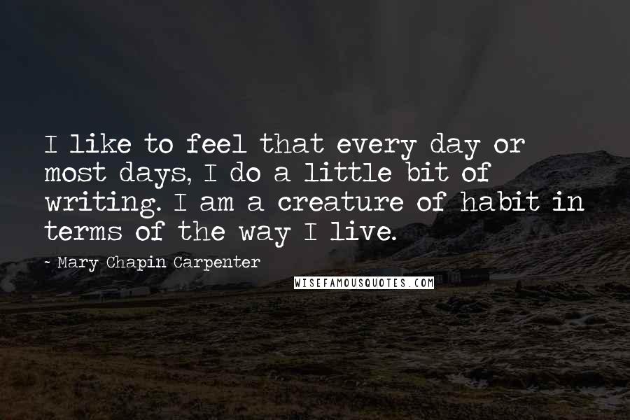 Mary Chapin Carpenter Quotes: I like to feel that every day or most days, I do a little bit of writing. I am a creature of habit in terms of the way I live.