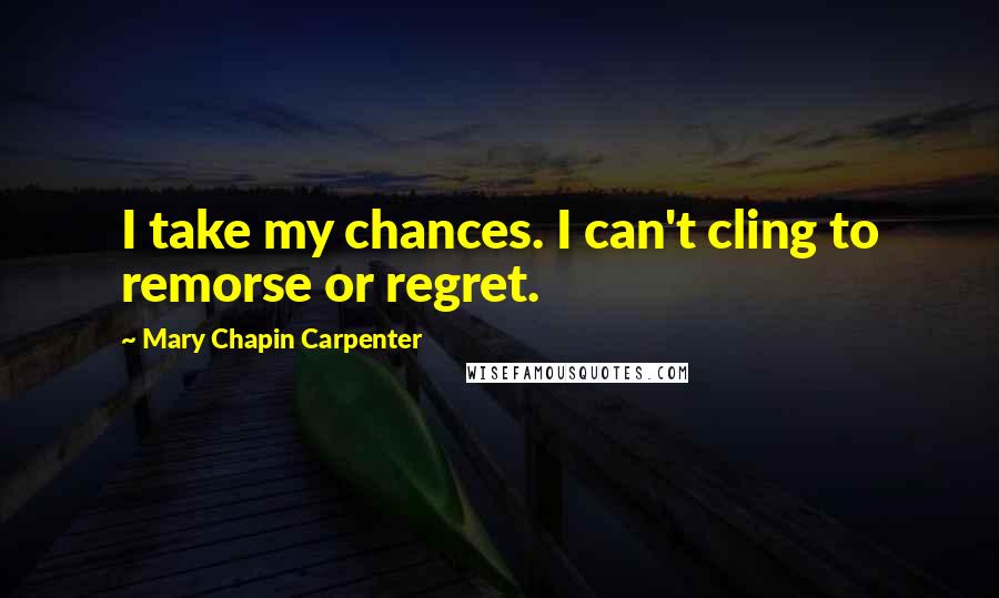 Mary Chapin Carpenter Quotes: I take my chances. I can't cling to remorse or regret.