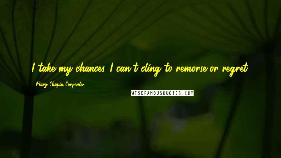 Mary Chapin Carpenter Quotes: I take my chances. I can't cling to remorse or regret.