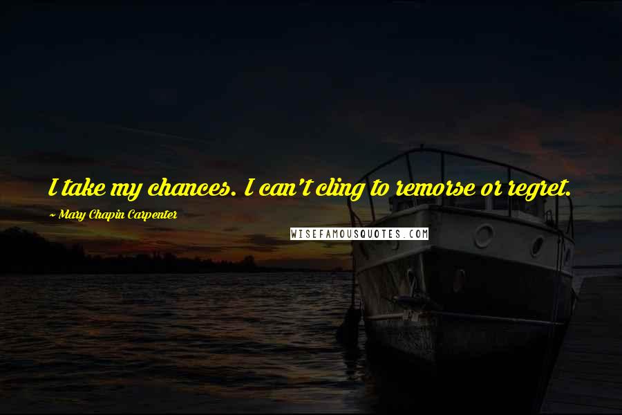 Mary Chapin Carpenter Quotes: I take my chances. I can't cling to remorse or regret.