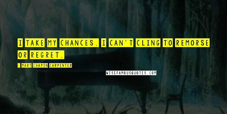 Mary Chapin Carpenter Quotes: I take my chances. I can't cling to remorse or regret.