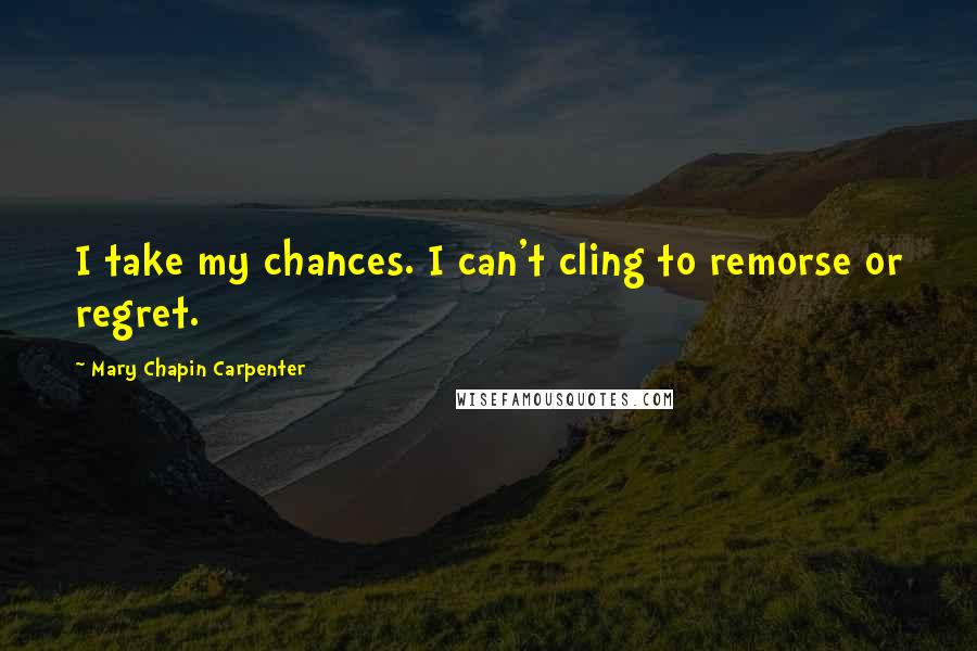 Mary Chapin Carpenter Quotes: I take my chances. I can't cling to remorse or regret.