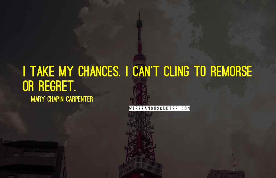 Mary Chapin Carpenter Quotes: I take my chances. I can't cling to remorse or regret.