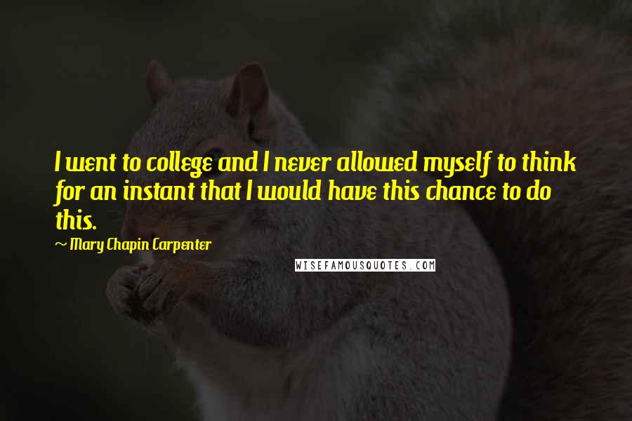 Mary Chapin Carpenter Quotes: I went to college and I never allowed myself to think for an instant that I would have this chance to do this.