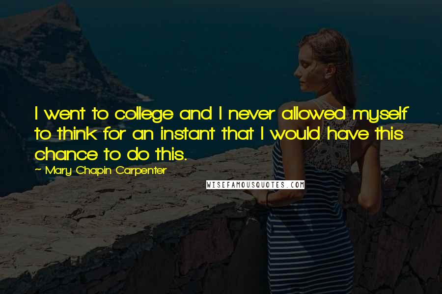 Mary Chapin Carpenter Quotes: I went to college and I never allowed myself to think for an instant that I would have this chance to do this.