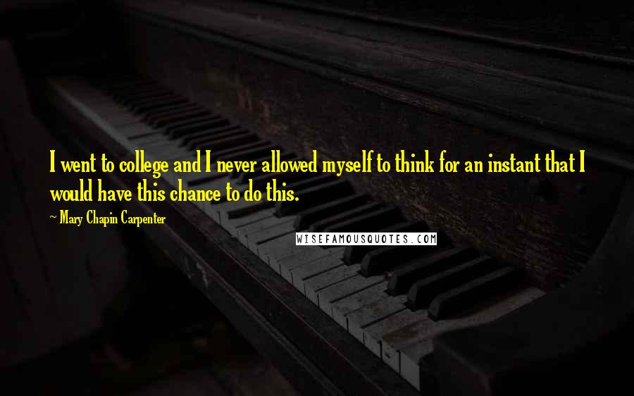 Mary Chapin Carpenter Quotes: I went to college and I never allowed myself to think for an instant that I would have this chance to do this.