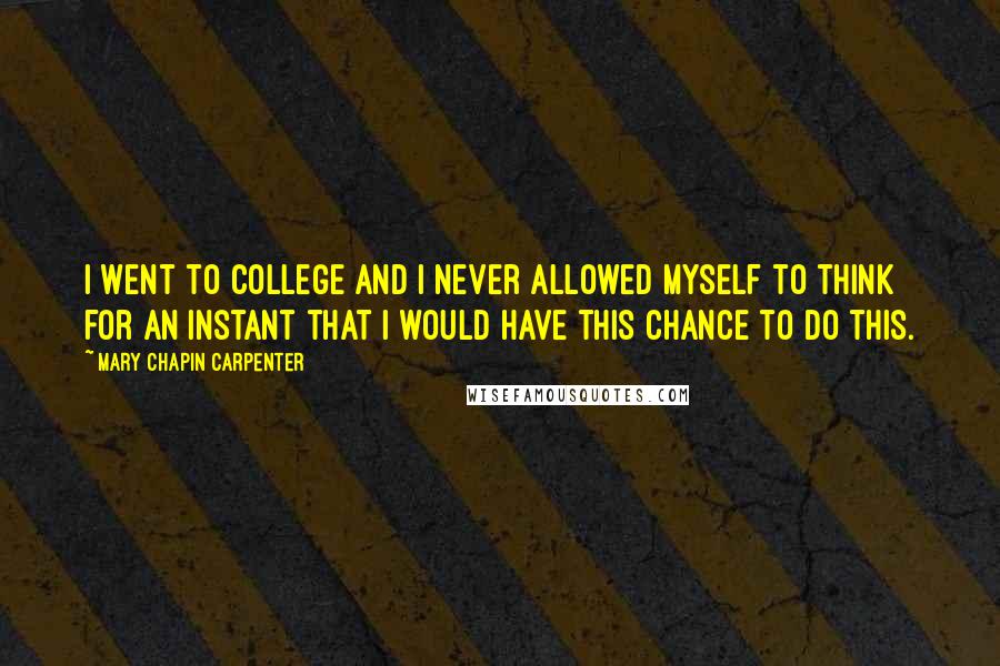 Mary Chapin Carpenter Quotes: I went to college and I never allowed myself to think for an instant that I would have this chance to do this.