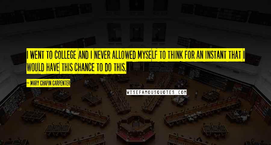 Mary Chapin Carpenter Quotes: I went to college and I never allowed myself to think for an instant that I would have this chance to do this.