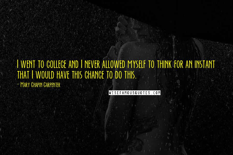 Mary Chapin Carpenter Quotes: I went to college and I never allowed myself to think for an instant that I would have this chance to do this.