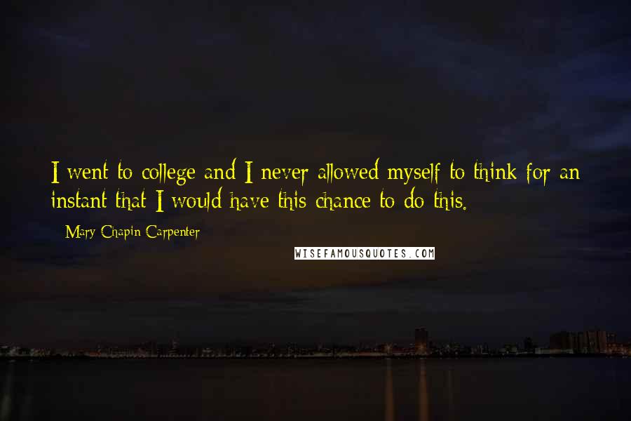 Mary Chapin Carpenter Quotes: I went to college and I never allowed myself to think for an instant that I would have this chance to do this.