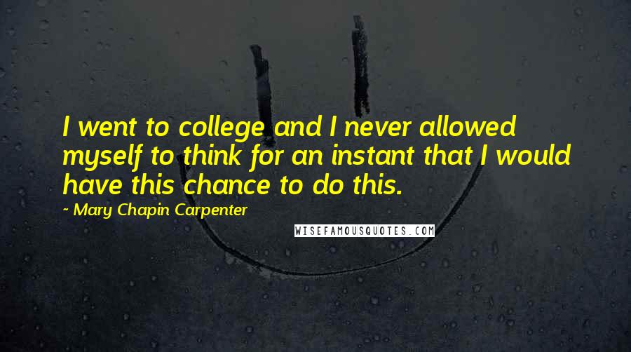 Mary Chapin Carpenter Quotes: I went to college and I never allowed myself to think for an instant that I would have this chance to do this.