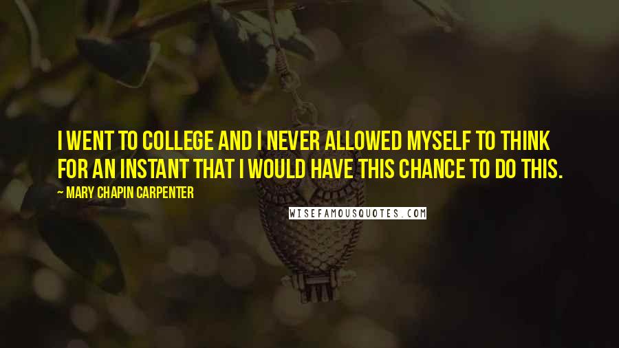 Mary Chapin Carpenter Quotes: I went to college and I never allowed myself to think for an instant that I would have this chance to do this.