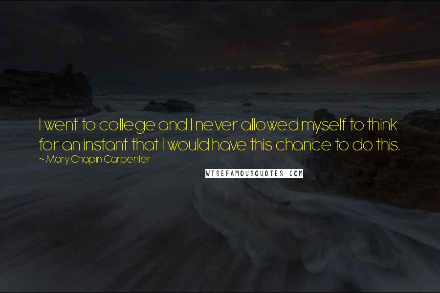 Mary Chapin Carpenter Quotes: I went to college and I never allowed myself to think for an instant that I would have this chance to do this.