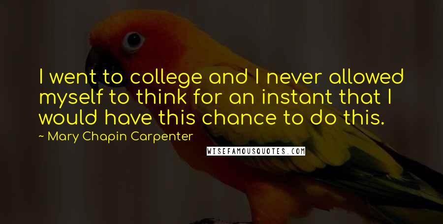 Mary Chapin Carpenter Quotes: I went to college and I never allowed myself to think for an instant that I would have this chance to do this.