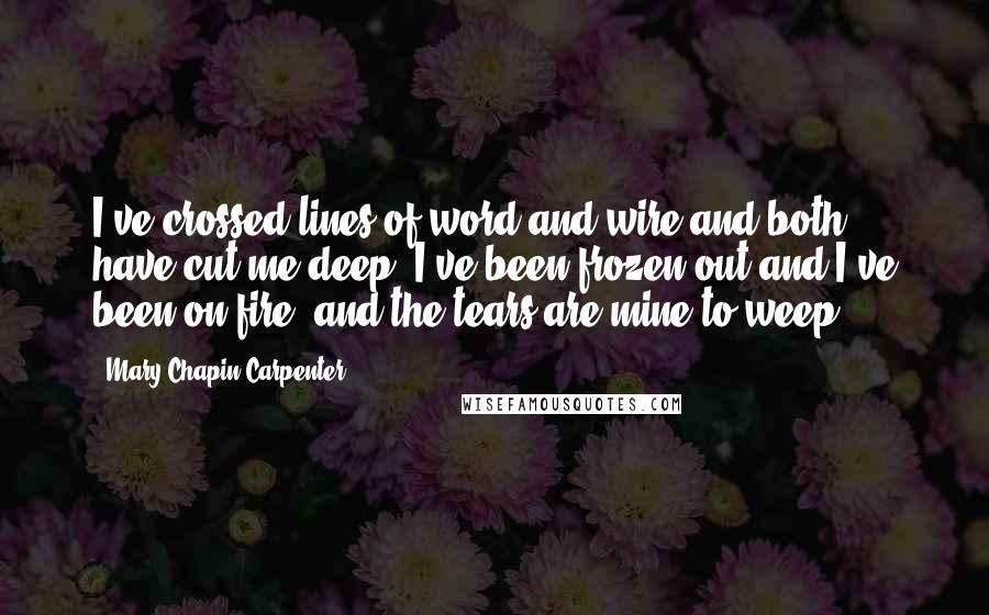 Mary Chapin Carpenter Quotes: I've crossed lines of word and wire and both have cut me deep. I've been frozen out and I've been on fire, and the tears are mine to weep.